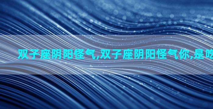 双子座阴阳怪气,双子座阴阳怪气你,是吃醋的表现