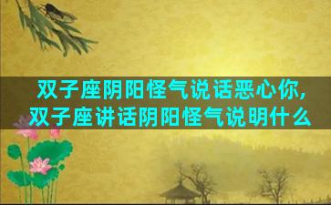 双子座阴阳怪气说话恶心你,双子座讲话阴阳怪气说明什么