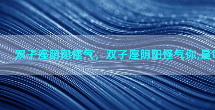 双子座阴阳怪气，双子座阴阳怪气你,是吃醋的表现