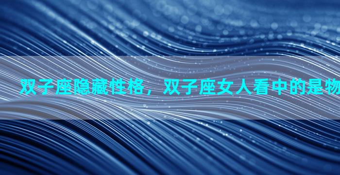 双子座隐藏性格，双子座女人看中的是物质还是爱情