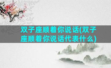 双子座顺着你说话(双子座顺着你说话代表什么)