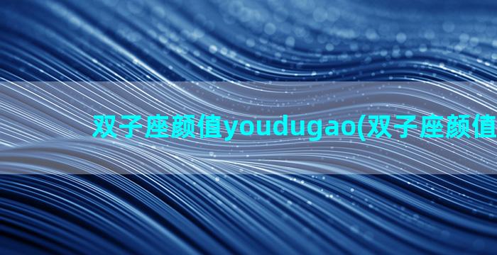 双子座颜值youdugao(双子座颜值有多少)