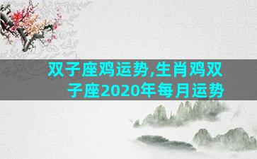双子座鸡运势,生肖鸡双子座2020年每月运势