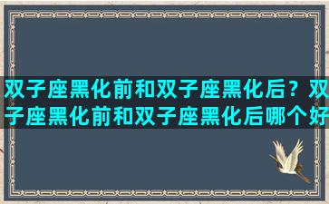 双子座黑化前和双子座黑化后？双子座黑化前和双子座黑化后哪个好