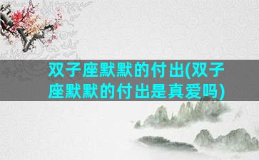 双子座默默的付出(双子座默默的付出是真爱吗)