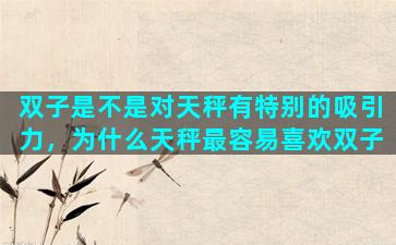 双子是不是对天秤有特别的吸引力，为什么天秤最容易喜欢双子