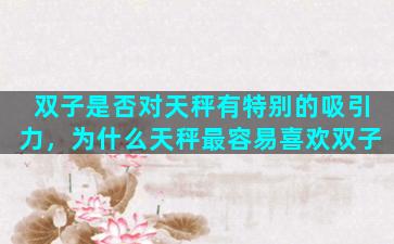 双子是否对天秤有特别的吸引力，为什么天秤最容易喜欢双子