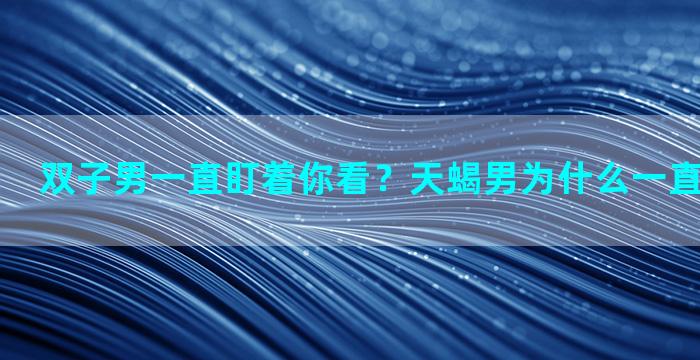 双子男一直盯着你看？天蝎男为什么一直盯着双子女