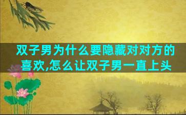 双子男为什么要隐藏对对方的喜欢,怎么让双子男一直上头