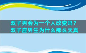 双子男会为一个人改变吗？双子座男生为什么那么天真