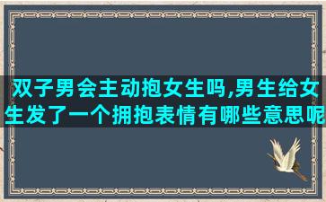 双子男会主动抱女生吗,男生给女生发了一个拥抱表情有哪些意思呢