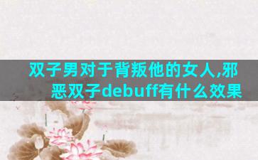 双子男对于背叛他的女人,邪恶双子debuff有什么效果