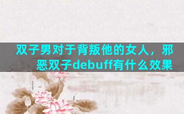 双子男对于背叛他的女人，邪恶双子debuff有什么效果