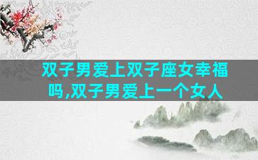 双子男爱上双子座女幸福吗,双子男爱上一个女人