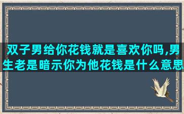 双子男给你花钱就是喜欢你吗,男生老是暗示你为他花钱是什么意思
