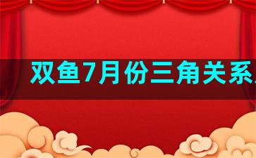 双鱼7月份三角关系走向