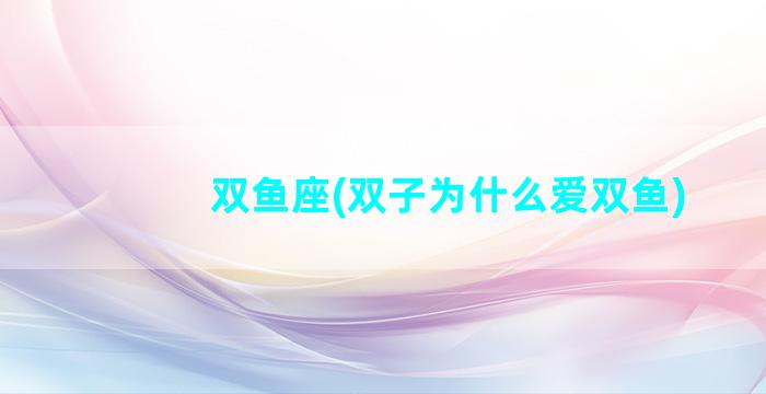 双鱼座(双子为什么爱双鱼)