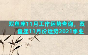 双鱼座11月工作运势查询，双鱼座11月份运势2021事业