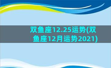 双鱼座12.25运势(双鱼座12月运势2021)