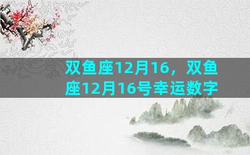 双鱼座12月16，双鱼座12月16号幸运数字