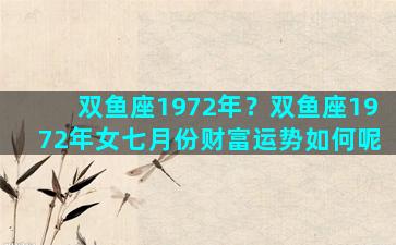 双鱼座1972年？双鱼座1972年女七月份财富运势如何呢
