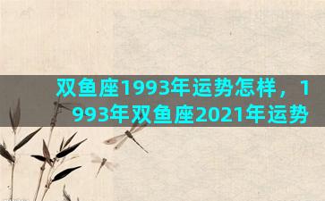 双鱼座1993年运势怎样，1993年双鱼座2021年运势