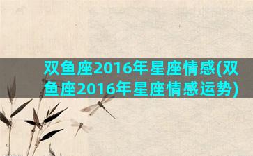 双鱼座2016年星座情感(双鱼座2016年星座情感运势)