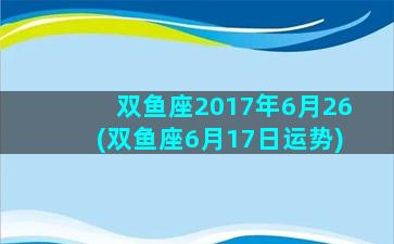 双鱼座2017年6月26(双鱼座6月17日运势)
