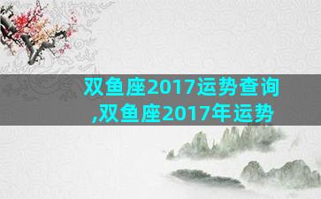 双鱼座2017运势查询,双鱼座2017年运势