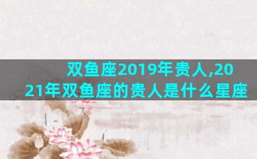 双鱼座2019年贵人,2021年双鱼座的贵人是什么星座