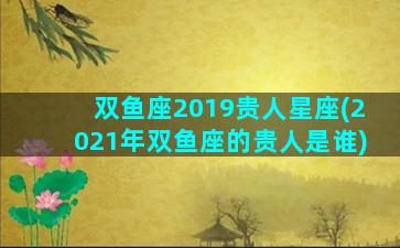 双鱼座2019贵人星座(2021年双鱼座的贵人是谁)