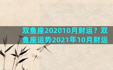 双鱼座202010月财运？双鱼座运势2021年10月财运