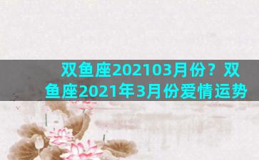 双鱼座202103月份？双鱼座2021年3月份爱情运势