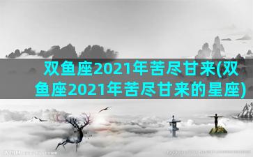 双鱼座2021年苦尽甘来(双鱼座2021年苦尽甘来的星座)