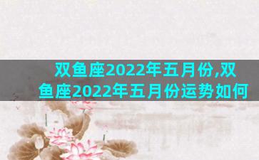 双鱼座2022年五月份,双鱼座2022年五月份运势如何