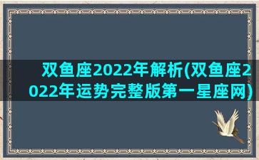 双鱼座2022年解析(双鱼座2022年运势完整版第一星座网)