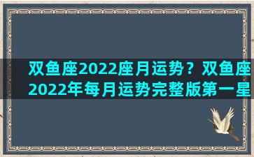 双鱼座2022座月运势？双鱼座2022年每月运势完整版第一星座
