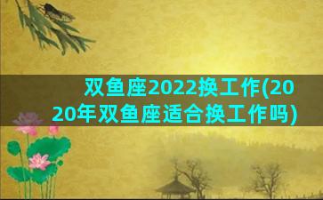 双鱼座2022换工作(2020年双鱼座适合换工作吗)