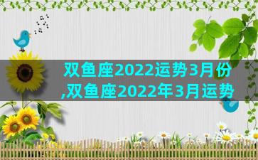 双鱼座2022运势3月份,双鱼座2022年3月运势