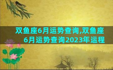 双鱼座6月运势查询,双鱼座6月运势查询2023年运程