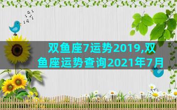双鱼座7运势2019,双鱼座运势查询2021年7月