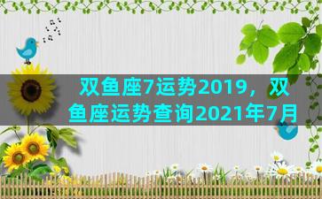 双鱼座7运势2019，双鱼座运势查询2021年7月