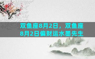 双鱼座8月2日，双鱼座8月2日偏财运水墨先生
