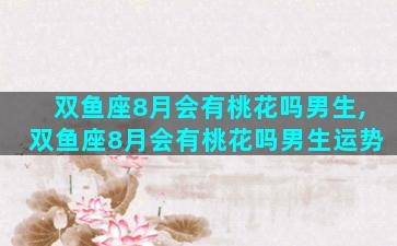 双鱼座8月会有桃花吗男生,双鱼座8月会有桃花吗男生运势