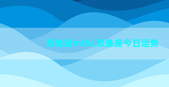 双鱼座mtbi,双鱼座今日运势