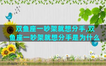 双鱼座一吵架就想分手,双鱼座一吵架就想分手是为什么