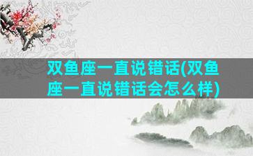 双鱼座一直说错话(双鱼座一直说错话会怎么样)