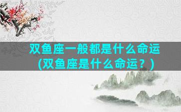 双鱼座一般都是什么命运(双鱼座是什么命运？)