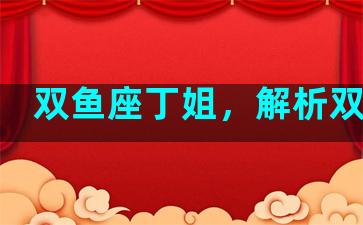 双鱼座丁姐，解析双鱼座