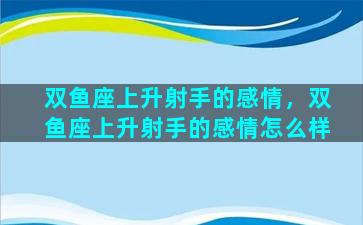 双鱼座上升射手的感情，双鱼座上升射手的感情怎么样